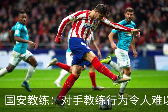 国安教练：对手教练行为令人难以接受，比赛充满争议