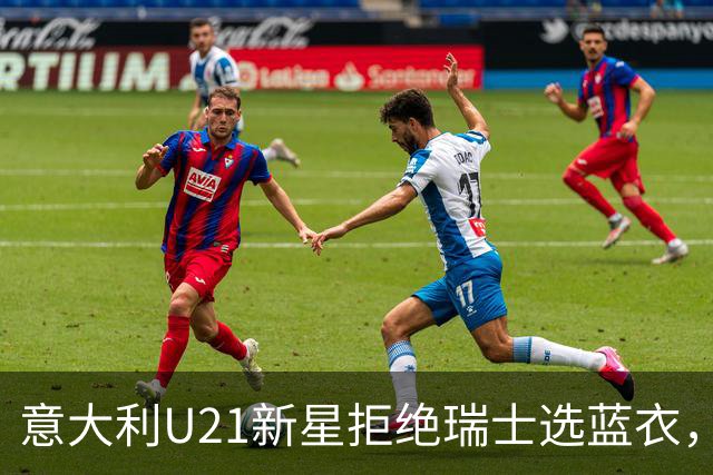 意大利U21新星拒绝瑞士选蓝衣，拉涅利亲自致电支持
