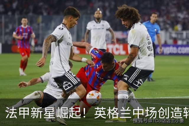 法甲新星崛起！英格兰中场创造转会热潮，尤文利物浦争相追逐